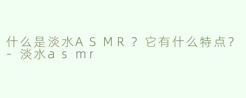 什么是淡水ASMR？它有什么特点？