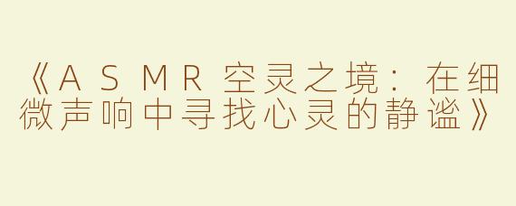 《ASMR空灵之境：在细微声响中寻找心灵的静谧》