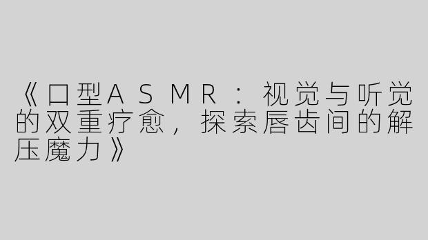 《口型ASMR：视觉与听觉的双重疗愈，探索唇齿间的解压魔力》