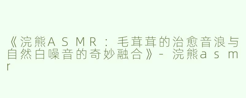 《浣熊ASMR：毛茸茸的治愈音浪与自然白噪音的奇妙融合》-浣熊asmr