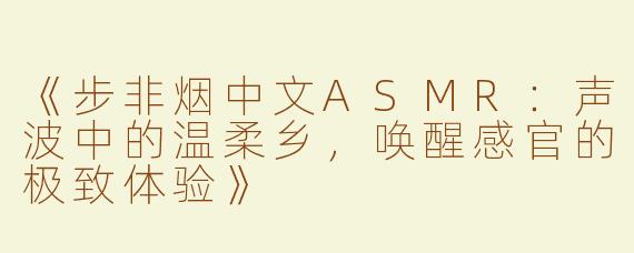 《步非烟中文ASMR：声波中的温柔乡，唤醒感官的极致体验》