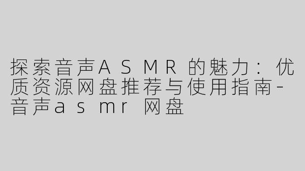 探索音声ASMR的魅力：优质资源网盘推荐与使用指南-音声asmr网盘