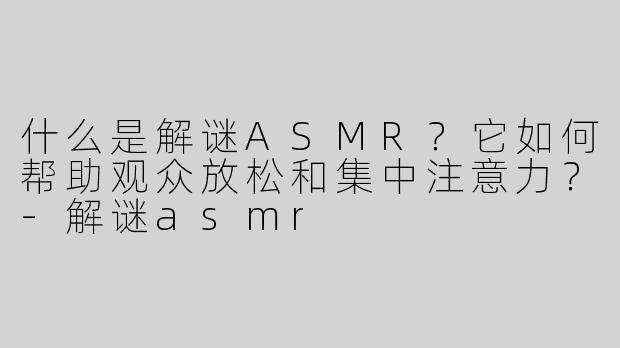 什么是解谜ASMR？它如何帮助观众放松和集中注意力？