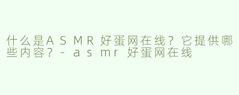 什么是ASMR好蛋网在线？它提供哪些内容？-asmr好蛋网在线