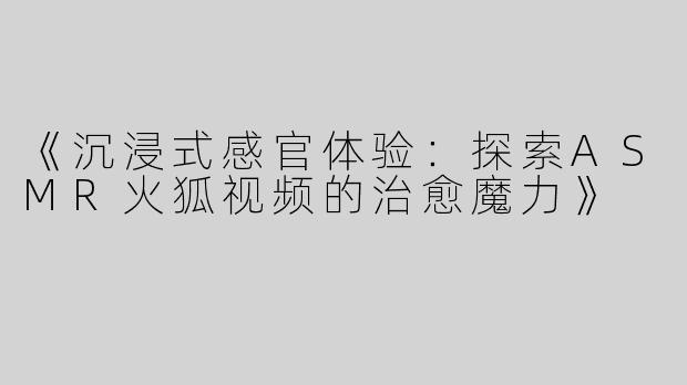 《沉浸式感官体验：探索ASMR火狐视频的治愈魔力》
