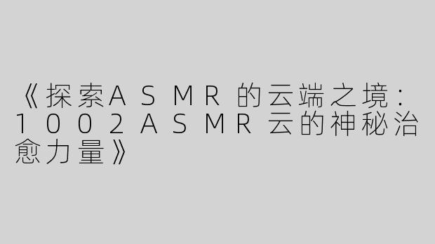 《探索ASMR的云端之境：1002ASMR云的神秘治愈力量》