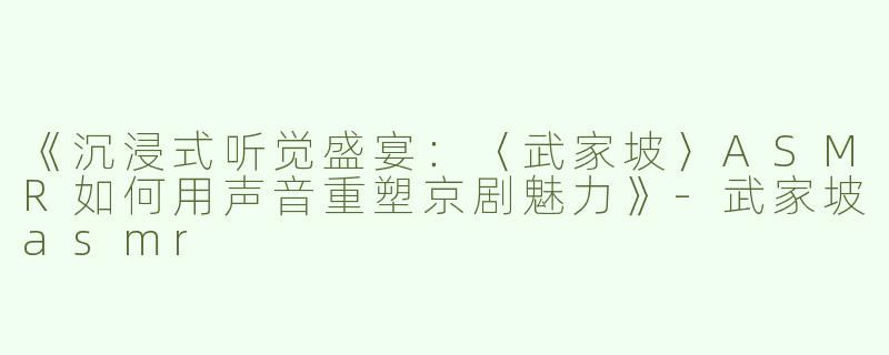 《沉浸式听觉盛宴：〈武家坡〉ASMR如何用声音重塑京剧魅力》-武家坡asmr