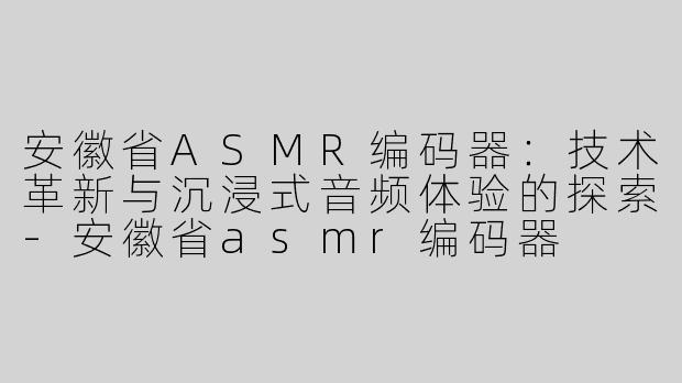 安徽省ASMR编码器：技术革新与沉浸式音频体验的探索-安徽省asmr编码器