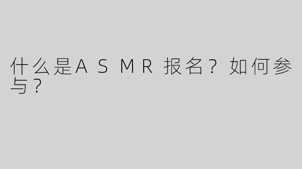 什么是ASMR报名？如何参与？