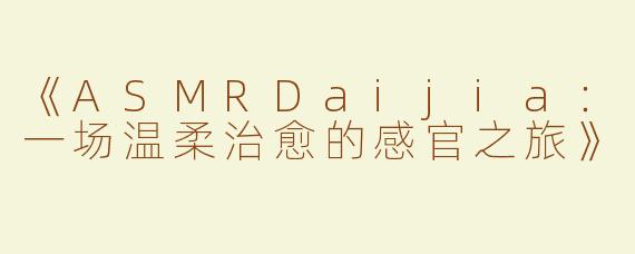 《ASMRDaijia：一场温柔治愈的感官之旅》