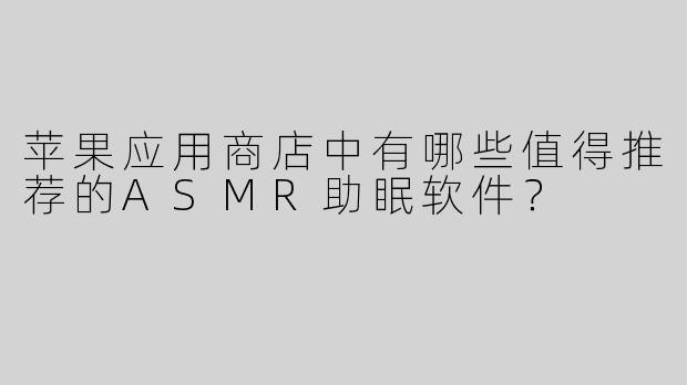 苹果应用商店中有哪些值得推荐的ASMR助眠软件？