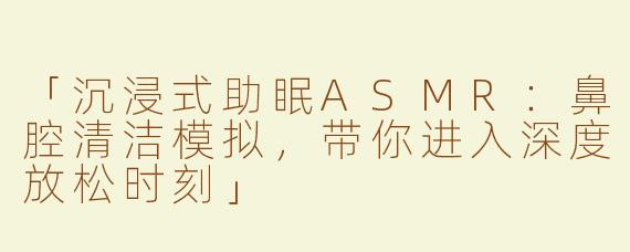「沉浸式助眠ASMR：鼻腔清洁模拟，带你进入深度放松时刻」