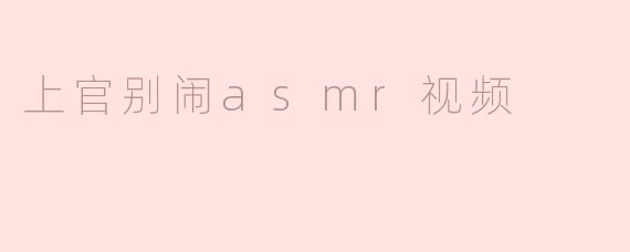 上官别闹asmr视频