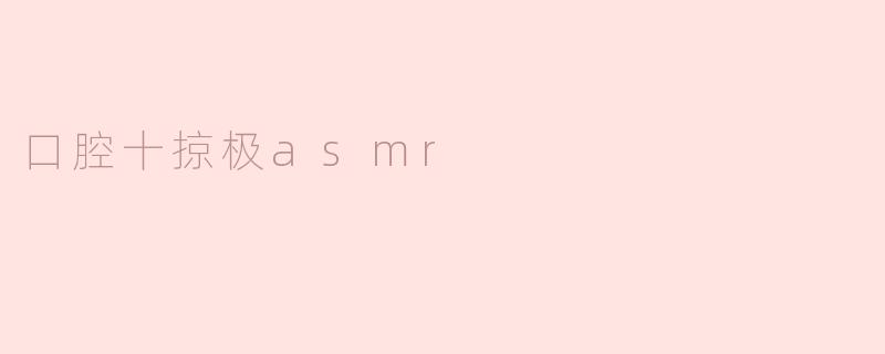 口腔十掠极asmr