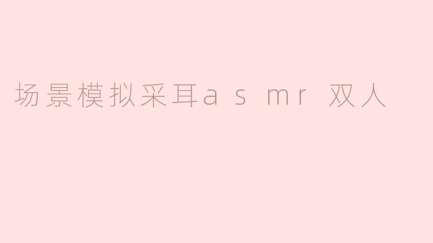 "沉浸式采耳ASMR双人体验：舒缓与亲密的感官之旅"