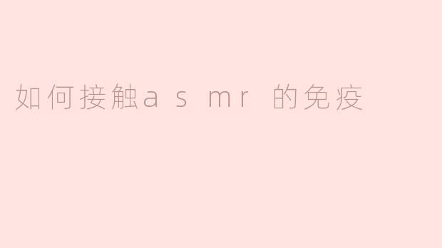 如何接触asmr的免疫