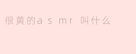 很黄的asmr叫什么