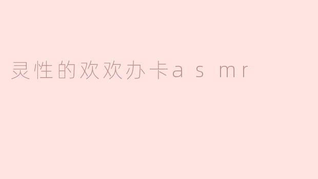 灵性的欢欢办卡asmr