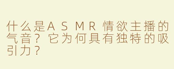 什么是ASMR情欲主播的气音？它为何具有独特的吸引力？