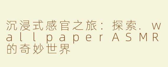 沉浸式感官之旅：探索.wallpaperASMR的奇妙世界