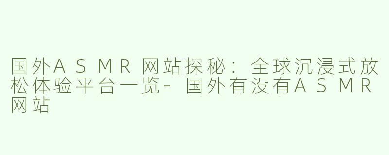 国外ASMR网站探秘：全球沉浸式放松体验平台一览-国外有没有ASMR网站