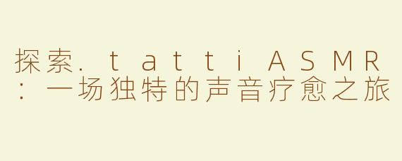 探索.tattiASMR：一场独特的声音疗愈之旅