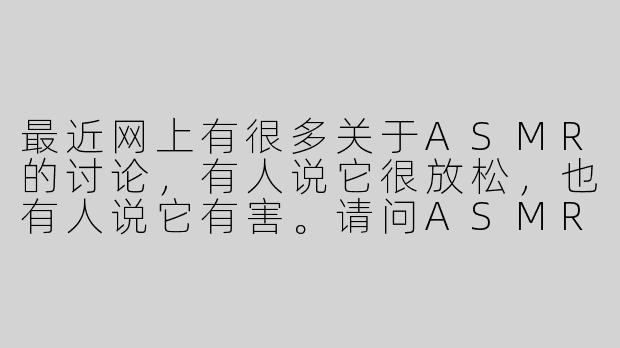最近网上有很多关于ASMR的讨论，有人说它很放松，也有人说它有害。请问ASMR到底有没有害处？