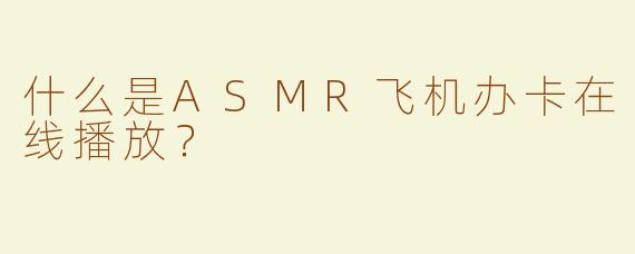 什么是ASMR飞机办卡在线播放？