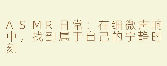 ASMR日常：在细微声响中，找到属于自己的宁静时刻