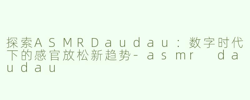 探索ASMRDaudau：数字时代下的感官放松新趋势-asmr daudau