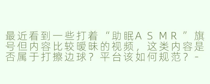最近看到一些打着“助眠ASMR”旗号但内容比较暧昧的视频，这类内容是否属于打擦边球？平台该如何规范？-助眠asmr打擦边球