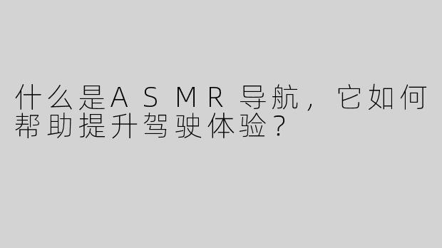 什么是ASMR导航，它如何帮助提升驾驶体验？