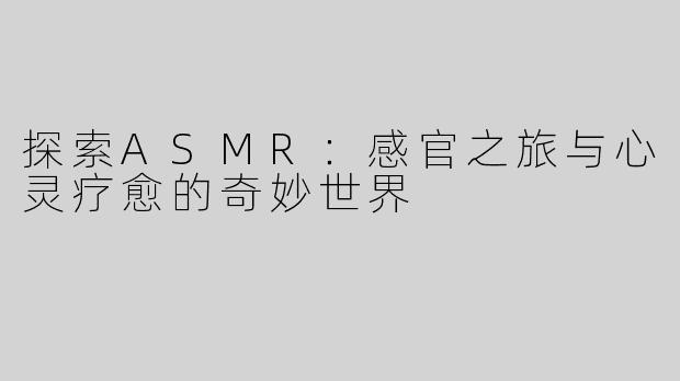 探索ASMR：感官之旅与心灵疗愈的奇妙世界