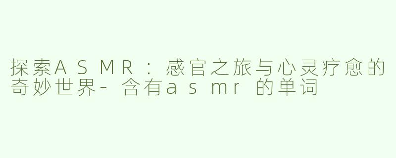 探索ASMR：感官之旅与心灵疗愈的奇妙世界-含有asmr的单词