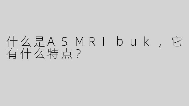 什么是ASMRIbuk，它有什么特点？