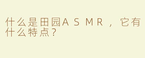 什么是田园ASMR，它有什么特点？