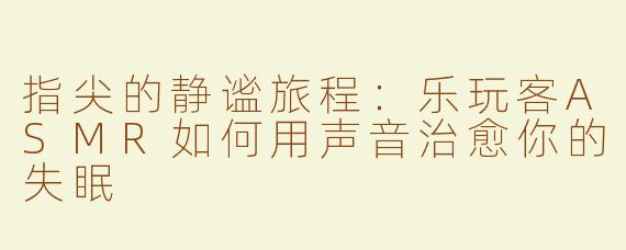 指尖的静谧旅程：乐玩客ASMR如何用声音治愈你的失眠