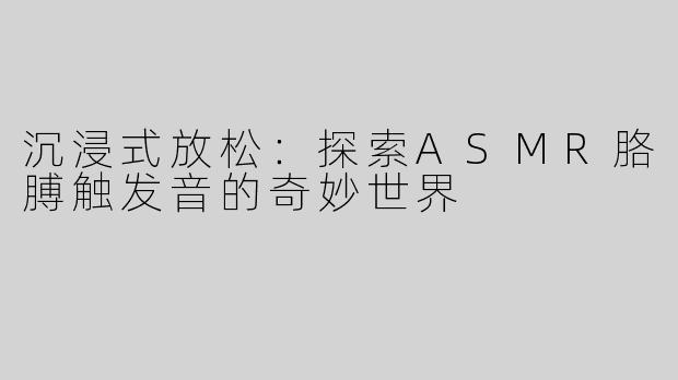 沉浸式放松：探索ASMR胳膊触发音的奇妙世界