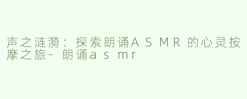 声之涟漪：探索朗诵ASMR的心灵按摩之旅-朗诵asmr
