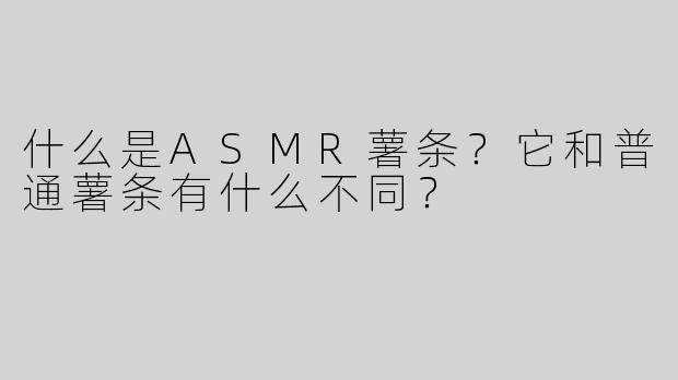 什么是ASMR薯条？它和普通薯条有什么不同？