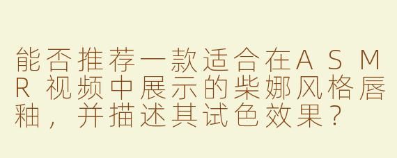 能否推荐一款适合在ASMR视频中展示的柴娜风格唇釉，并描述其试色效果？