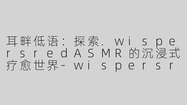 耳畔低语：探索.wispersredASMR的沉浸式疗愈世界-wispersred ASMR