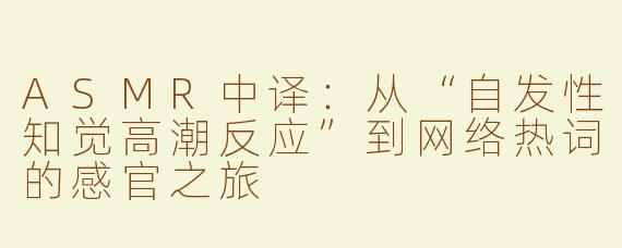 ASMR中译：从“自发性知觉高潮反应”到网络热词的感官之旅