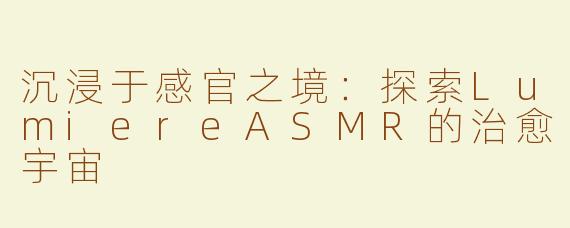 沉浸于感官之境：探索LumiereASMR的治愈宇宙