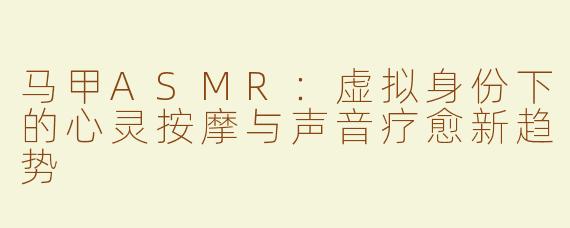 马甲ASMR：虚拟身份下的心灵按摩与声音疗愈新趋势
