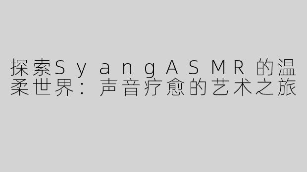 探索SyangASMR的温柔世界：声音疗愈的艺术之旅