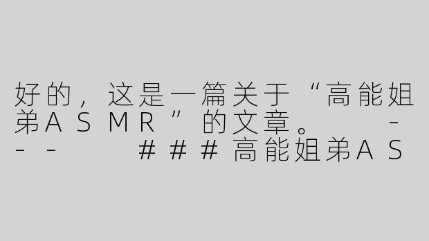 好的，这是一篇关于“高能姐弟ASMR”的文章。

---

###高能姐弟ASMR：在嬉笑打闹中，解锁极致放松新姿势

###-高能姐弟asmr