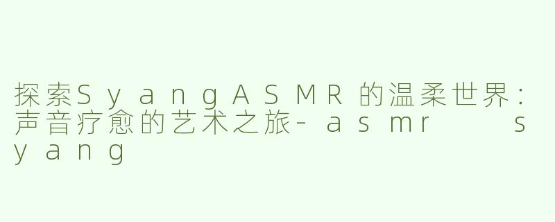 探索SyangASMR的温柔世界：声音疗愈的艺术之旅-asmr  syang