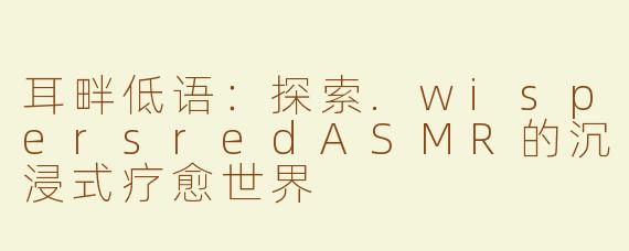 耳畔低语：探索.wispersredASMR的沉浸式疗愈世界