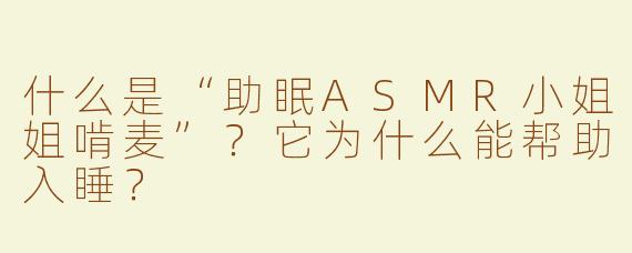 什么是“助眠ASMR小姐姐啃麦”？它为什么能帮助入睡？